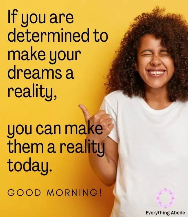 If you are determined to make your dreams a reality, you can make them a reality today. Good morning.