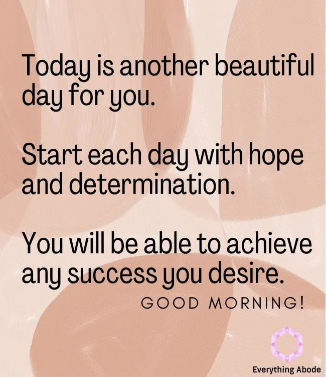 Today is another beautiful day for you. Start each day with hope and determination. You will be able to achieve any success you desire. Good morning.