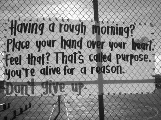 Having a rough morning? Place your hand over your heart. feel that? That's called purpose. You're alive for a reason. Don't give up.