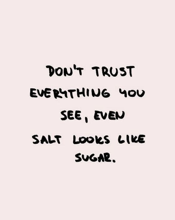 Don't trust everything you see, even salt looks like sugar.