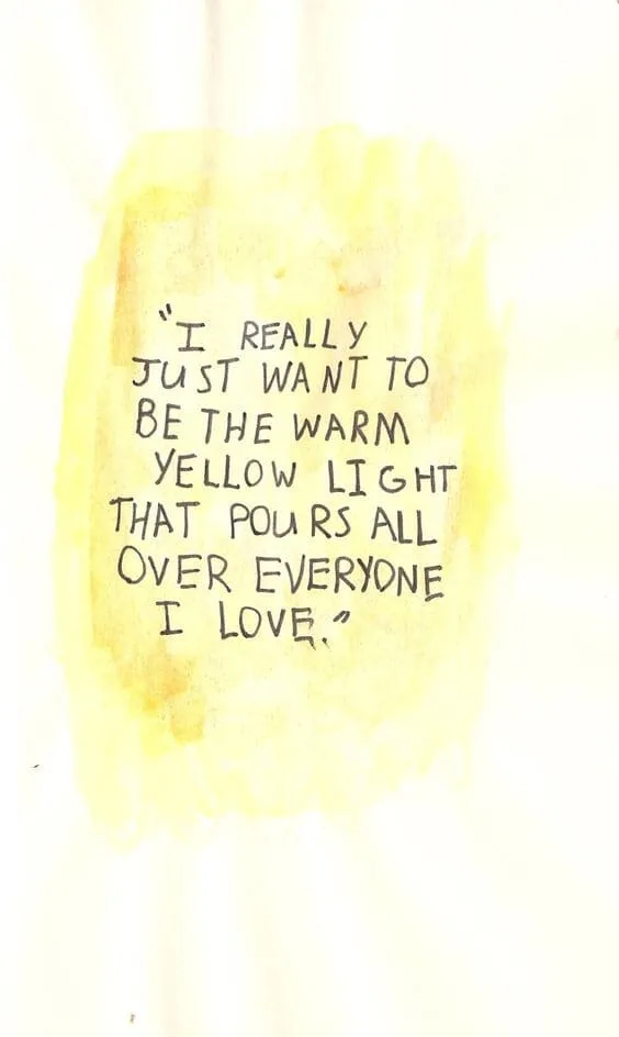 I really just want to be the warm yellow light that pours over everyone I love.