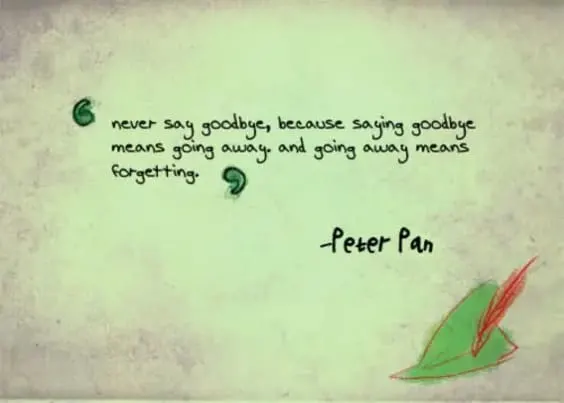 Never say goodbye, because saying goodbye means going away, and going away means forgetting. -- Peter Pan